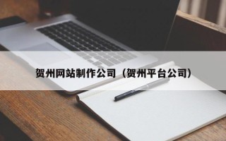 泉州贺州网站制作公司（贺州平台公司）